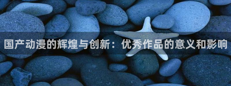 樱花动漫网樱花动漫网：国产动漫的辉煌与创新：优秀作品的意义和影响