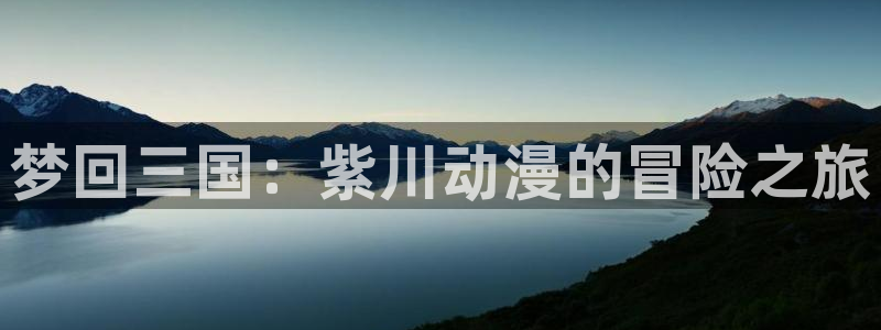史前战纪樱花动漫：梦回三国：紫川动漫的冒险之旅